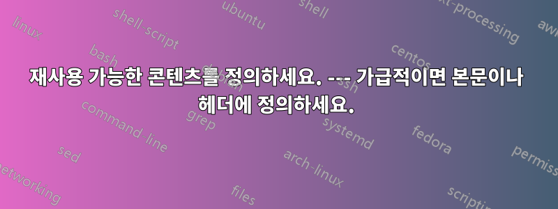 재사용 가능한 콘텐츠를 정의하세요. --- 가급적이면 본문이나 헤더에 정의하세요.