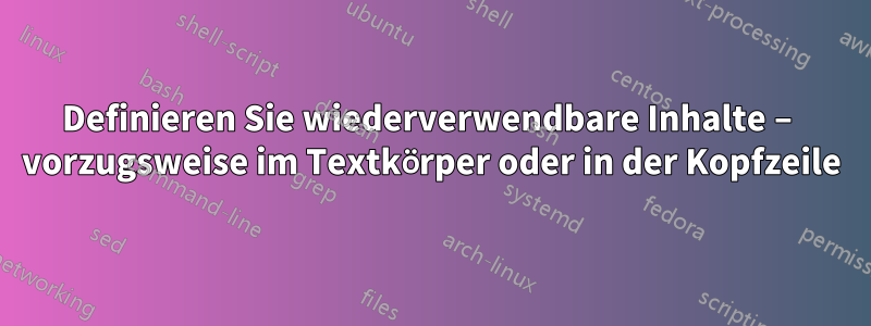 Definieren Sie wiederverwendbare Inhalte – vorzugsweise im Textkörper oder in der Kopfzeile