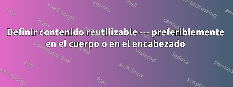 Definir contenido reutilizable --- preferiblemente en el cuerpo o en el encabezado