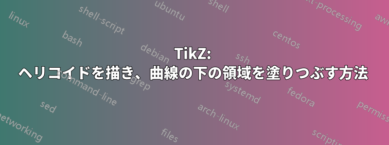 TikZ: ヘリコイドを描き、曲線の下の領域を塗りつぶす方法