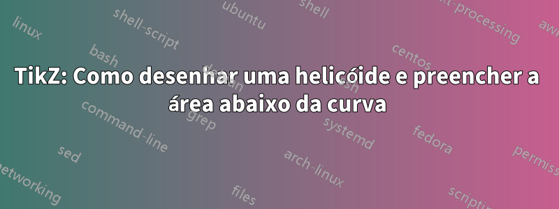 TikZ: Como desenhar uma helicóide e preencher a área abaixo da curva