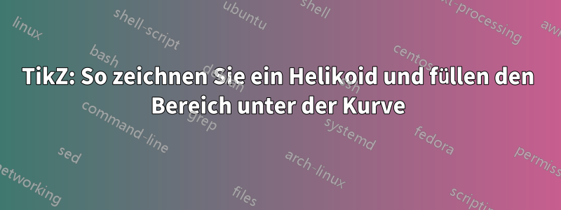 TikZ: So zeichnen Sie ein Helikoid und füllen den Bereich unter der Kurve