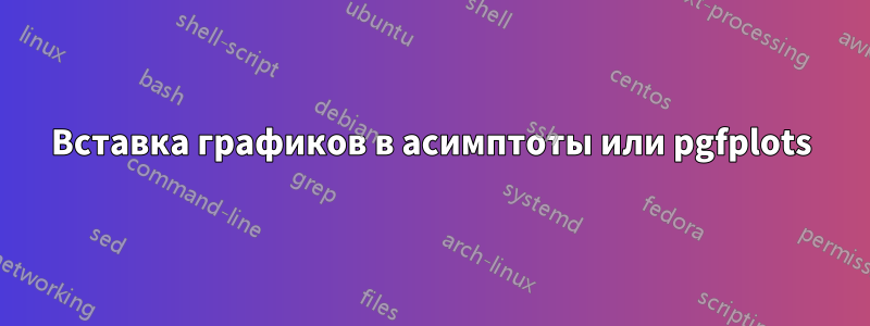 Вставка графиков в асимптоты или pgfplots