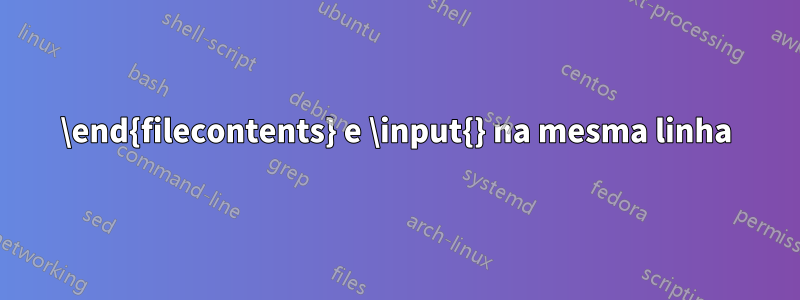 \end{filecontents} e \input{} na mesma linha