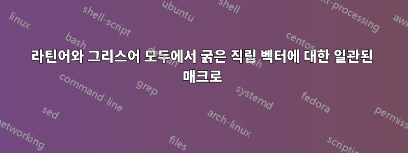 라틴어와 그리스어 모두에서 굵은 직립 벡터에 대한 일관된 매크로