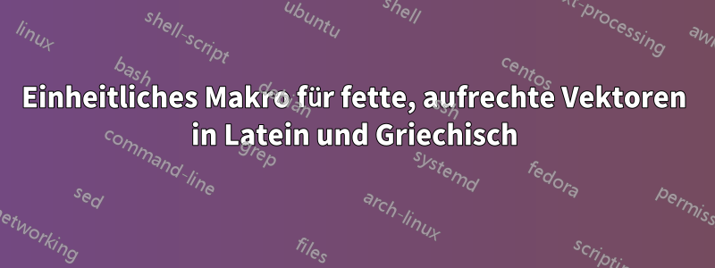 Einheitliches Makro für fette, aufrechte Vektoren in Latein und Griechisch