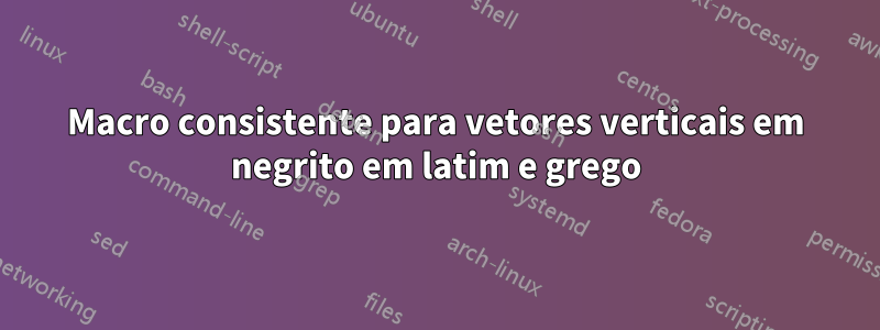 Macro consistente para vetores verticais em negrito em latim e grego