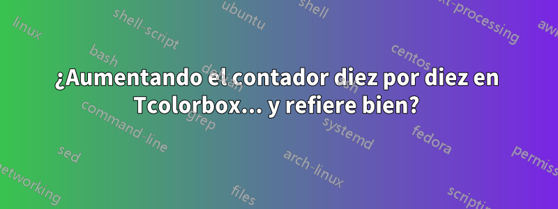 ¿Aumentando el contador diez por diez en Tcolorbox... y refiere bien?