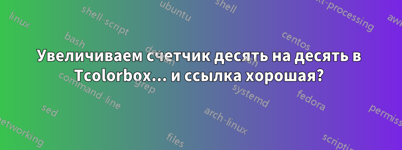 Увеличиваем счетчик десять на десять в Tcolorbox... и ссылка хорошая?