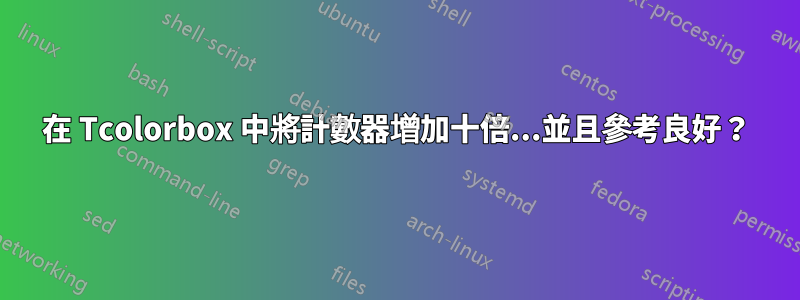 在 Tcolorbox 中將計數器增加十倍...並且參考良好？