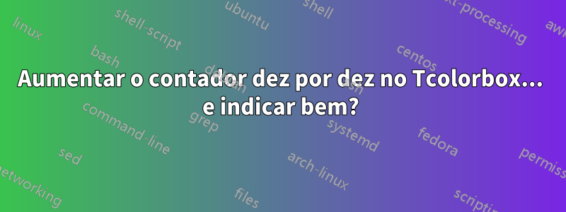 Aumentar o contador dez por dez no Tcolorbox... e indicar bem?