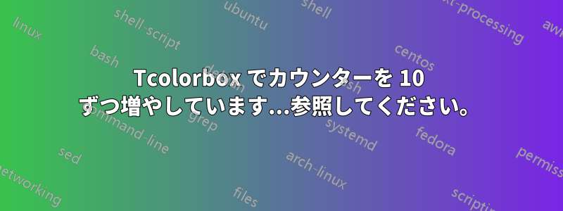 Tcolorbox でカウンターを 10 ずつ増やしています...参照してください。