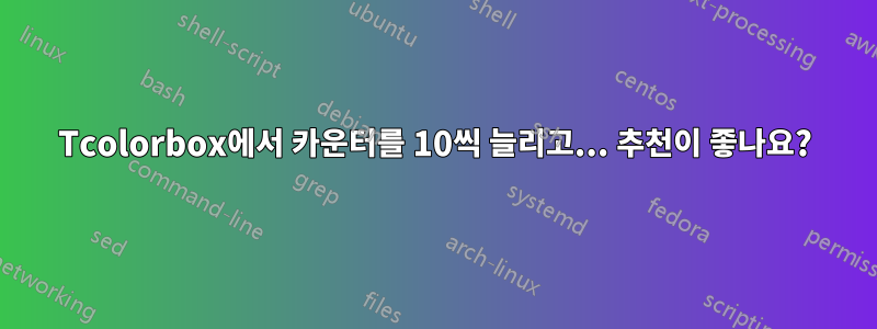 Tcolorbox에서 카운터를 10씩 늘리고... 추천이 좋나요?