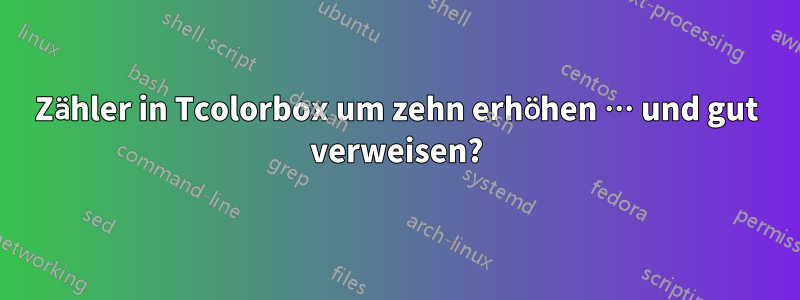 Zähler in Tcolorbox um zehn erhöhen … und gut verweisen?