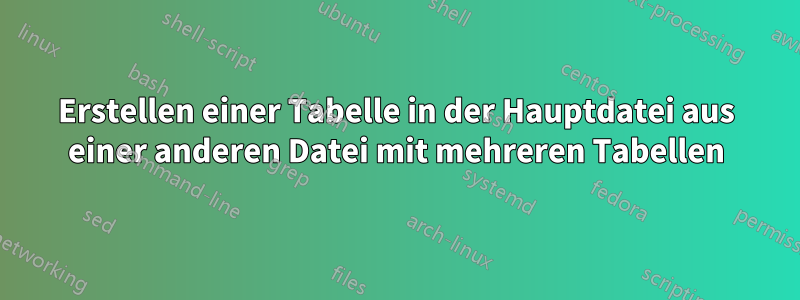 Erstellen einer Tabelle in der Hauptdatei aus einer anderen Datei mit mehreren Tabellen