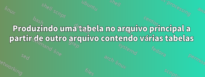 Produzindo uma tabela no arquivo principal a partir de outro arquivo contendo várias tabelas