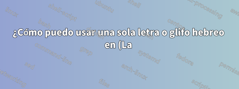 ¿Cómo puedo usar una sola letra o glifo hebreo en (La)TeX?