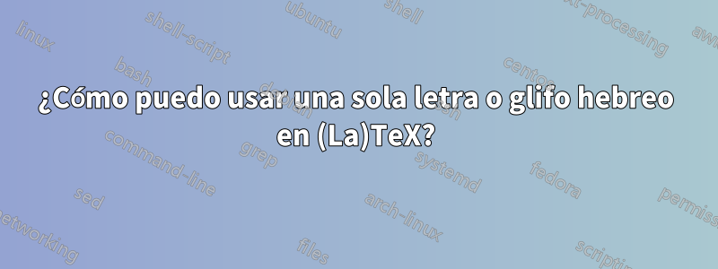 ¿Cómo puedo usar una sola letra o glifo hebreo en (La)TeX?