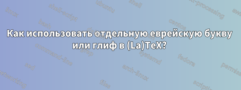 Как использовать отдельную еврейскую букву или глиф в (La)TeX?