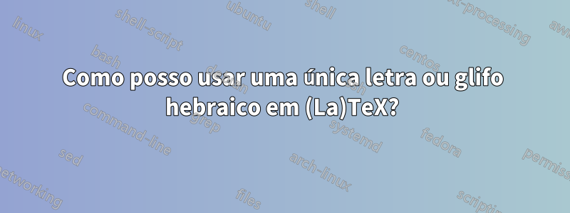 Como posso usar uma única letra ou glifo hebraico em (La)TeX?