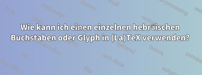 Wie kann ich einen einzelnen hebräischen Buchstaben oder Glyph in (La)TeX verwenden?