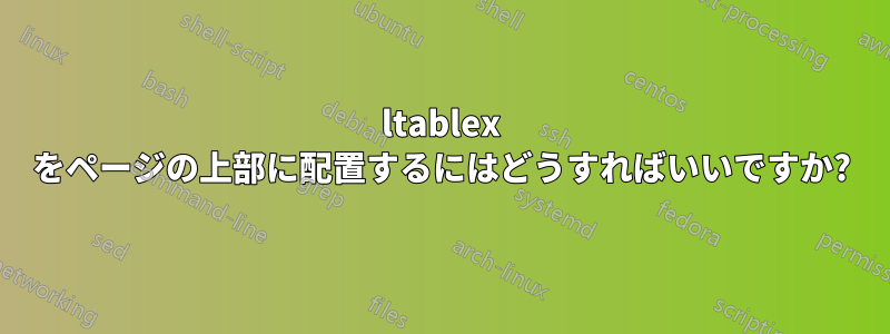 ltablex をページの上部に配置するにはどうすればいいですか?