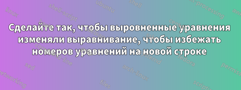 Сделайте так, чтобы выровненные уравнения изменяли выравнивание, чтобы избежать номеров уравнений на новой строке