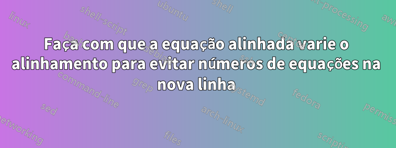 Faça com que a equação alinhada varie o alinhamento para evitar números de equações na nova linha