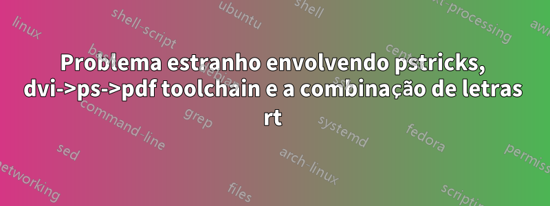 Problema estranho envolvendo pstricks, dvi->ps->pdf toolchain e a combinação de letras rt