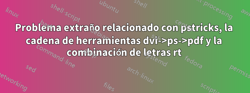 Problema extraño relacionado con pstricks, la cadena de herramientas dvi->ps->pdf y la combinación de letras rt