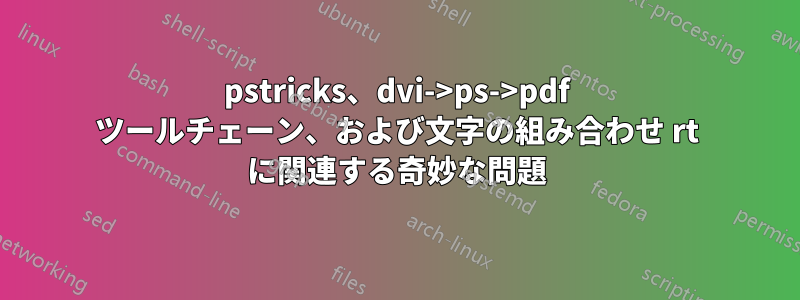 pstricks、dvi->ps->pdf ツールチェーン、および文字の組み合わせ rt に関連する奇妙な問題