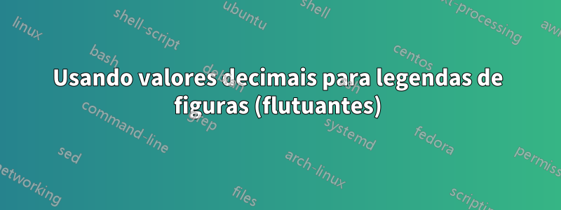 Usando valores decimais para legendas de figuras (flutuantes)