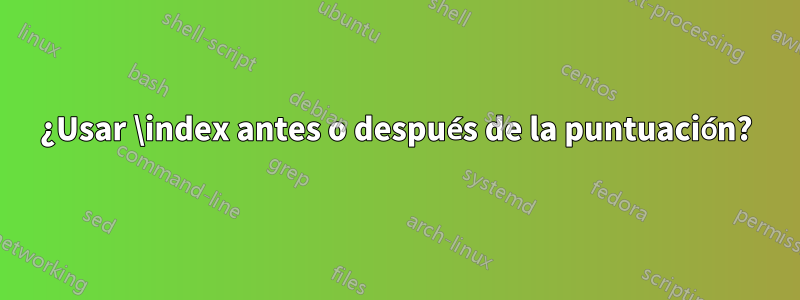 ¿Usar \index antes o después de la puntuación?