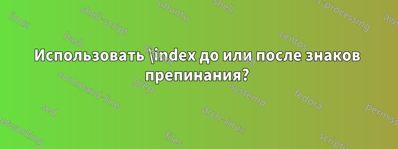 Использовать \index до или после знаков препинания?