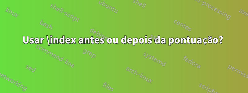 Usar \index antes ou depois da pontuação?