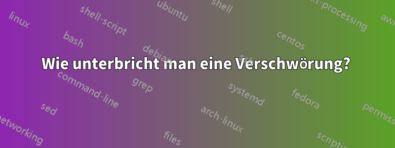 Wie unterbricht man eine Verschwörung?