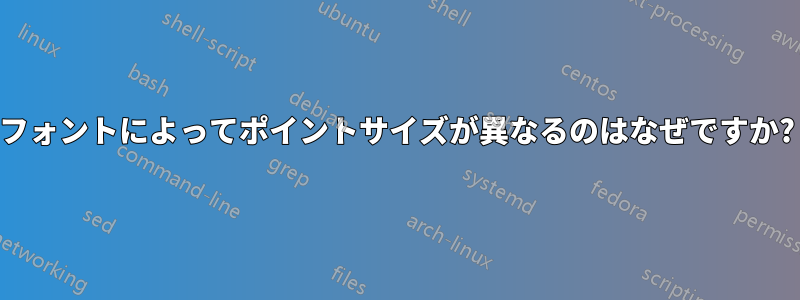 フォントによってポイントサイズが異なるのはなぜですか?