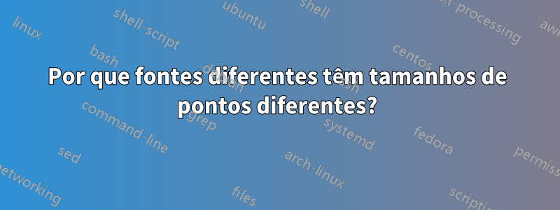 Por que fontes diferentes têm tamanhos de pontos diferentes?