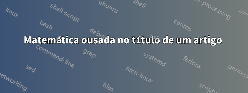 Matemática ousada no título de um artigo