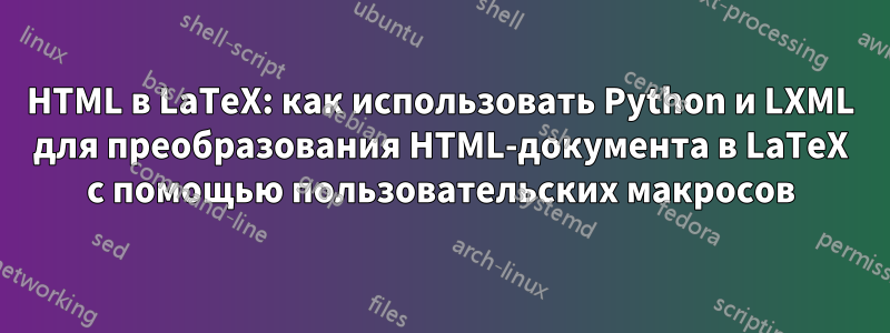 HTML в LaTeX: как использовать Python и LXML для преобразования HTML-документа в LaTeX с помощью пользовательских макросов