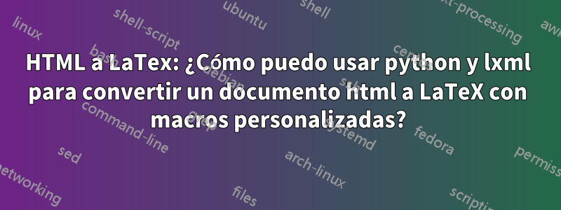 HTML a LaTex: ¿Cómo puedo usar python y lxml para convertir un documento html a LaTeX con macros personalizadas?