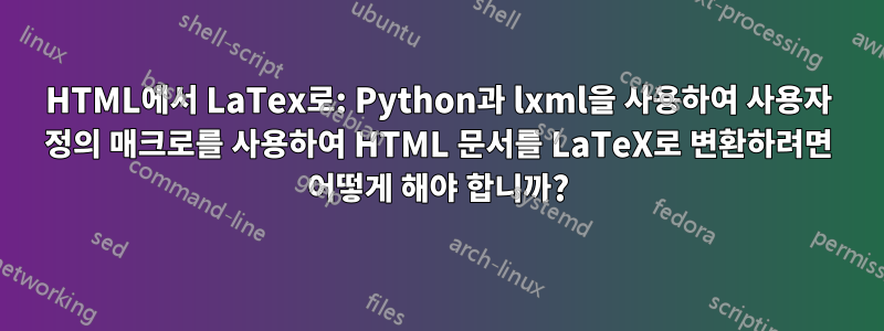 HTML에서 LaTex로: Python과 lxml을 사용하여 사용자 정의 매크로를 사용하여 HTML 문서를 LaTeX로 변환하려면 어떻게 해야 합니까?