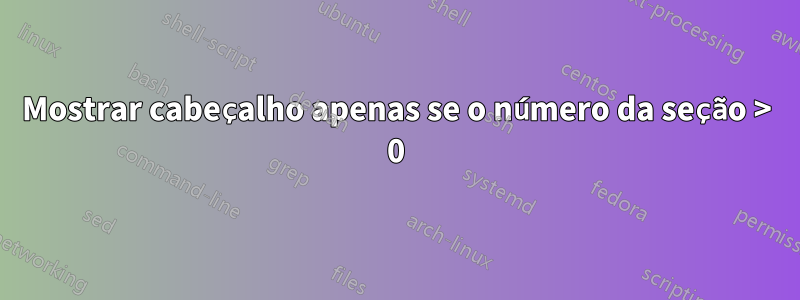 Mostrar cabeçalho apenas se o número da seção > 0