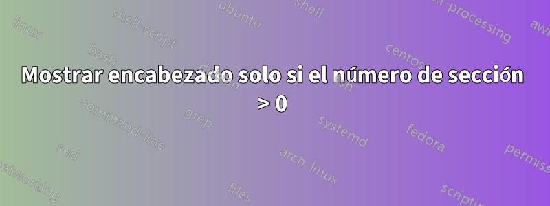 Mostrar encabezado solo si el número de sección > 0