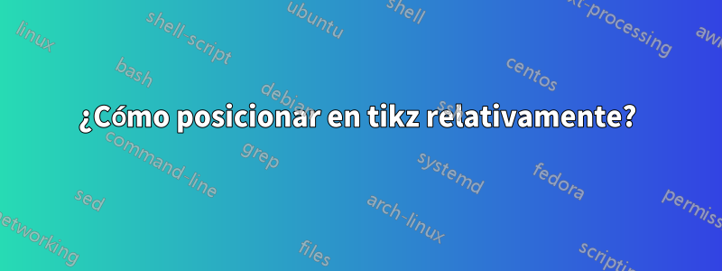 ¿Cómo posicionar en tikz relativamente?