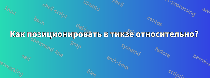 Как позиционировать в тикзе относительно?