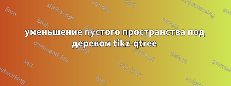 уменьшение пустого пространства под деревом tikz-qtree