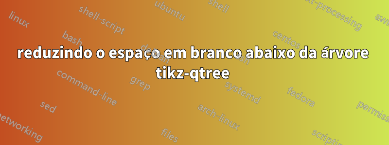 reduzindo o espaço em branco abaixo da árvore tikz-qtree