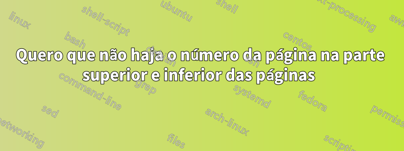 Quero que não haja o número da página na parte superior e inferior das páginas 