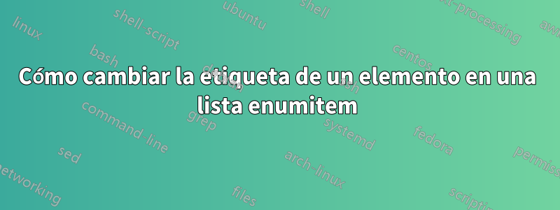 Cómo cambiar la etiqueta de un elemento en una lista enumitem